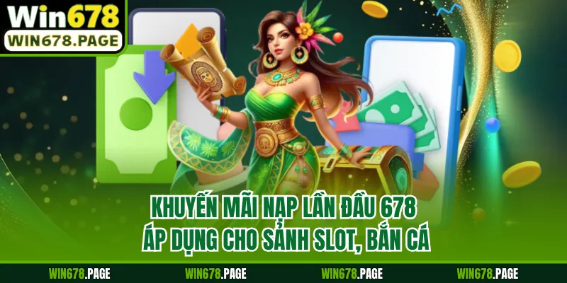 Khuyến mãi nạp lần đầu 678 áp dụng cho sảnh slot, bắn cá