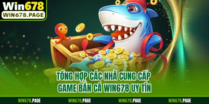 Tổng hợp các nhà cung cấp game bắn cá Win678 uy tín